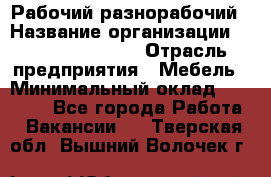 Рабочий-разнорабочий › Название организации ­ Fusion Service › Отрасль предприятия ­ Мебель › Минимальный оклад ­ 30 000 - Все города Работа » Вакансии   . Тверская обл.,Вышний Волочек г.